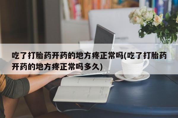 流产药在线购买吃了打胎药开药的地方疼正常吗(吃了打胎药开药的地方疼正常吗多久)