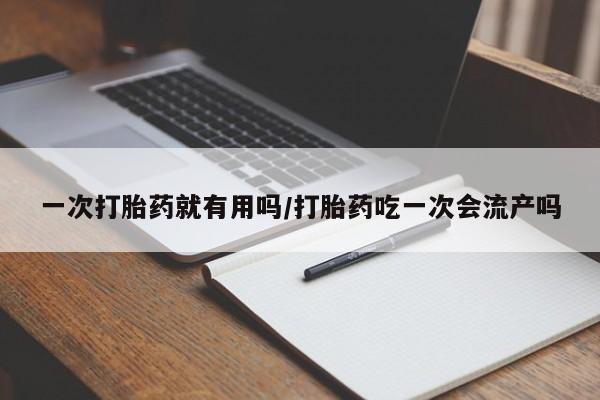 流产药在线购买一次打胎药就有用吗/打胎药吃一次会流产吗