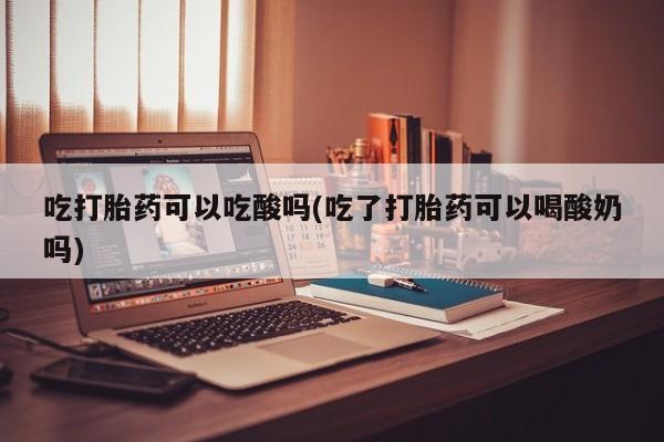 流产药在线购买吃打胎药可以吃酸吗(吃了打胎药可以喝酸奶吗)