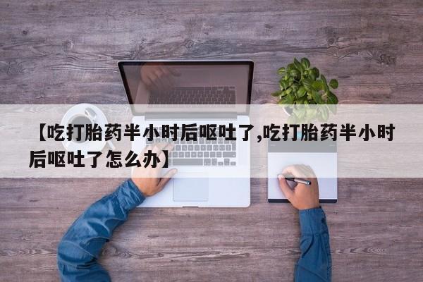 流产药在线购买【吃打胎药半小时后呕吐了,吃打胎药半小时后呕吐了怎么办】