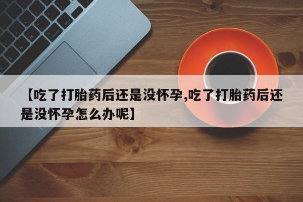 流产药在线购买【吃了打胎药后还是没怀孕,吃了打胎药后还是没怀孕怎么办呢】