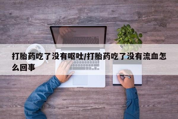 流产药在线购买打胎药吃了没有呕吐/打胎药吃了没有流血怎么回事