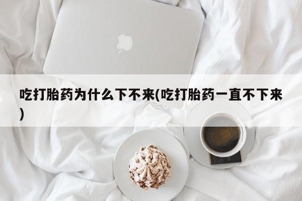 流产药在线购买吃打胎药为什么下不来(吃打胎药一直不下来)