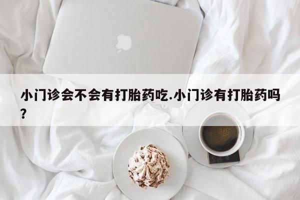流产药在线购买小门诊会不会有打胎药吃.小门诊有打胎药吗？