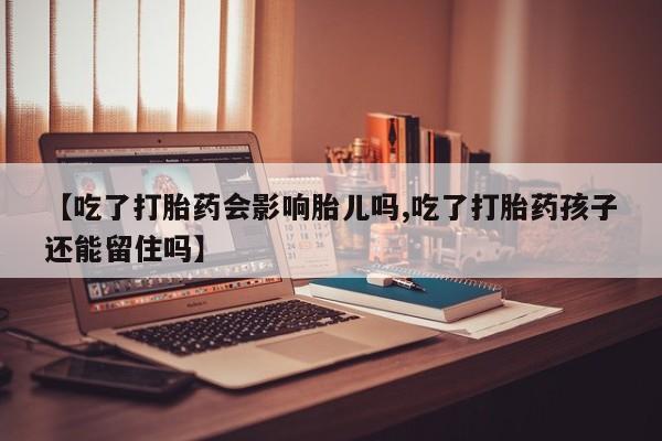流产药在线购买【吃了打胎药会影响胎儿吗,吃了打胎药孩子还能留住吗】