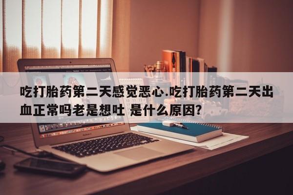 流产药在线购买吃打胎药第二天感觉恶心.吃打胎药第二天出血正常吗老是想吐 是什么原因？