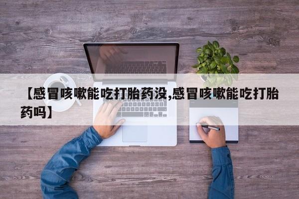 流产药在线购买【感冒咳嗽能吃打胎药没,感冒咳嗽能吃打胎药吗】
