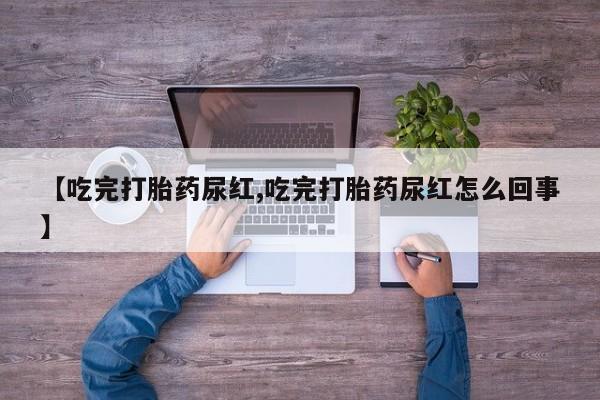 流产药在线购买【吃完打胎药尿红,吃完打胎药尿红怎么回事】