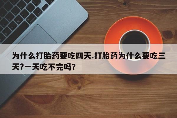 流产药在线购买为什么打胎药要吃四天.打胎药为什么要吃三天?一天吃不完吗？