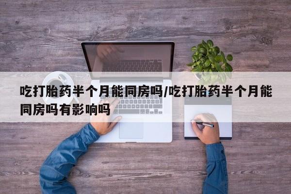 流产药在线购买吃打胎药半个月能同房吗/吃打胎药半个月能同房吗有影响吗