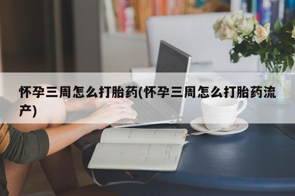 流产药在线购买怀孕三周怎么打胎药(怀孕三周怎么打胎药流产)