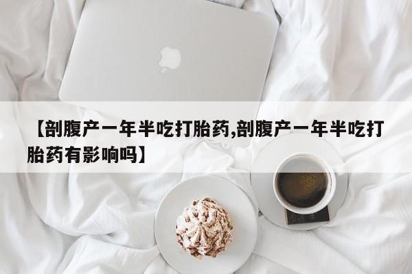 流产药在线购买【剖腹产一年半吃打胎药,剖腹产一年半吃打胎药有影响吗】