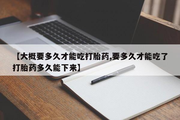 流产药在线购买【大概要多久才能吃打胎药,要多久才能吃了打胎药多久能下来】