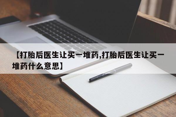 流产药在线购买【打胎后医生让买一堆药,打胎后医生让买一堆药什么意思】