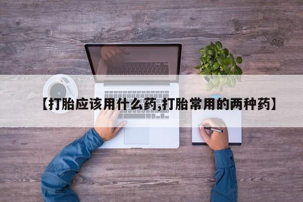 流产药在线购买【打胎应该用什么药,打胎常用的两种药】