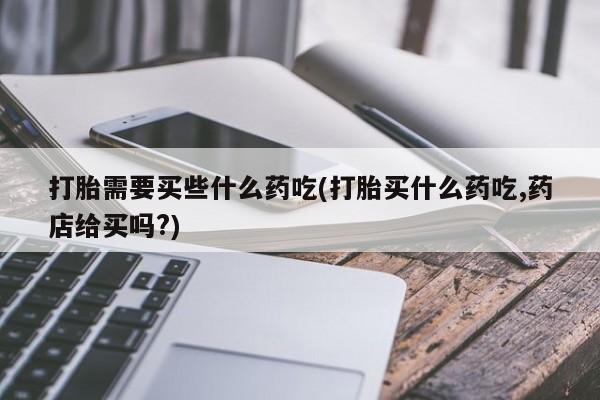 流产药在线购买打胎需要买些什么药吃(打胎买什么药吃,药店给买吗?)