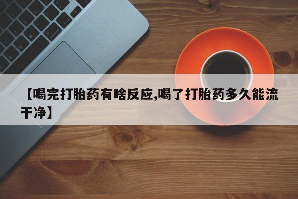 流产药在线购买【喝完打胎药有啥反应,喝了打胎药多久能流干净】