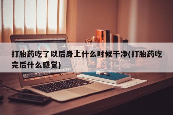 流产药在线购买打胎药吃了以后身上什么时候干净(打胎药吃完后什么感觉)