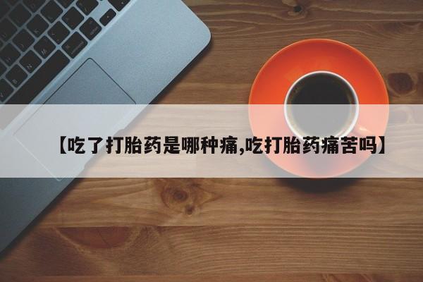 流产药在线购买【吃了打胎药是哪种痛,吃打胎药痛苦吗】