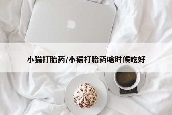 流产药在线购买小猫打胎药/小猫打胎药啥时候吃好