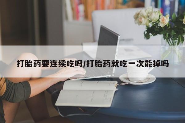 流产药在线购买打胎药要连续吃吗/打胎药就吃一次能掉吗