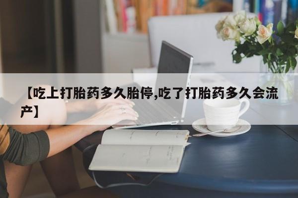 流产药在线购买【吃上打胎药多久胎停,吃了打胎药多久会流产】