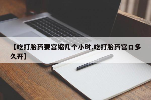 流产药在线购买【吃打胎药要宫缩几个小时,吃打胎药宫口多久开】