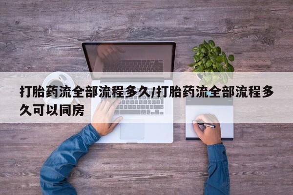流产药在线购买打胎药流全部流程多久/打胎药流全部流程多久可以同房