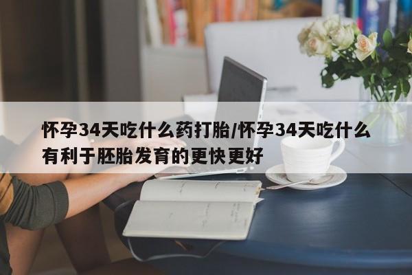流产药在线购买怀孕34天吃什么药打胎/怀孕34天吃什么有利于胚胎发育的更快更好