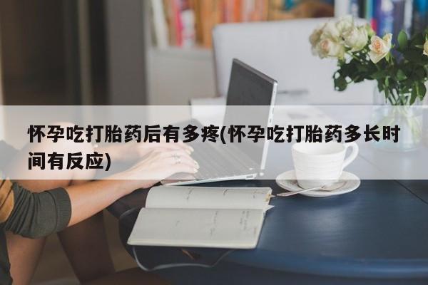 流产药在线购买怀孕吃打胎药后有多疼(怀孕吃打胎药多长时间有反应)