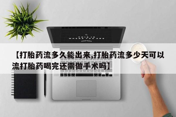 流产药在线购买【打胎药流多久能出来,打胎药流多少天可以流打胎药喝完还需做手术吗】