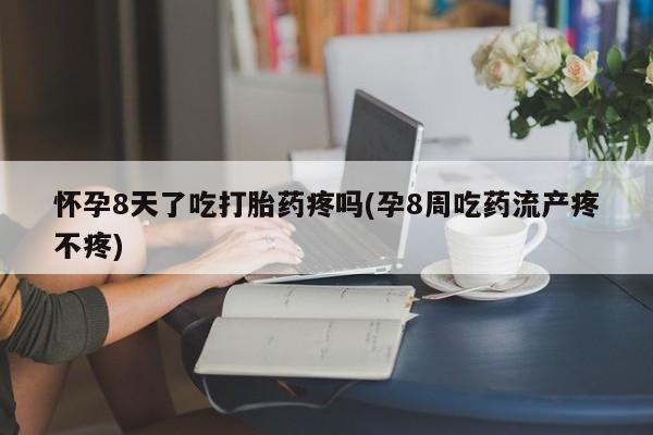 流产药在线购买怀孕8天了吃打胎药疼吗(孕8周吃药流产疼不疼)