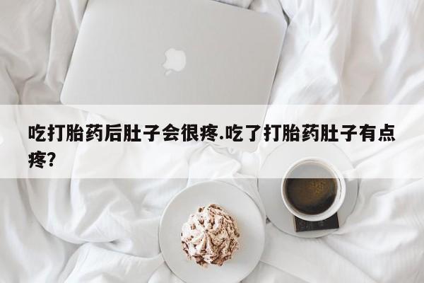 流产药在线购买吃打胎药后肚子会很疼.吃了打胎药肚子有点疼？