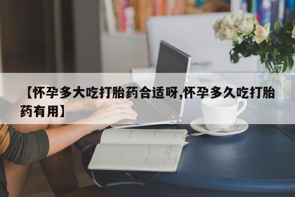 流产药在线购买【怀孕多大吃打胎药合适呀,怀孕多久吃打胎药有用】