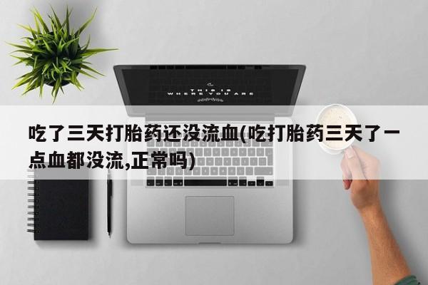 流产药在线购买吃了三天打胎药还没流血(吃打胎药三天了一点血都没流,正常吗)