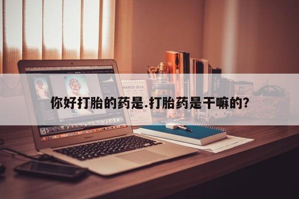 流产药在线购买你好打胎的药是.打胎药是干嘛的？