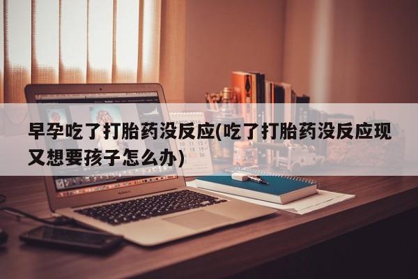 流产药在线购买早孕吃了打胎药没反应(吃了打胎药没反应现又想要孩子怎么办)