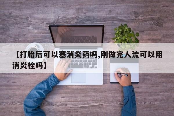 流产药在线购买【打胎后可以塞消炎药吗,刚做完人流可以用消炎栓吗】
