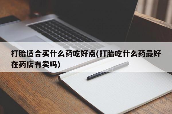 流产药在线购买打胎适合买什么药吃好点(打胎吃什么药最好在药店有卖吗)