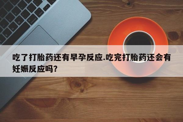 流产药在线购买吃了打胎药还有早孕反应.吃完打胎药还会有妊娠反应吗？