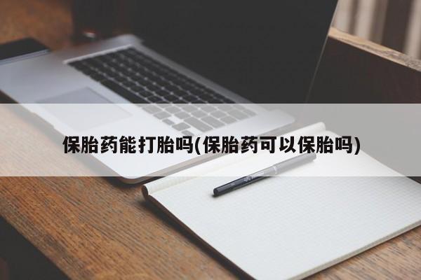 流产药在线购买保胎药能打胎吗(保胎药可以保胎吗)