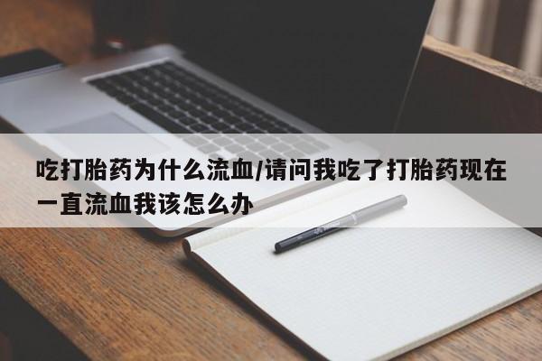 流产药在线购买吃打胎药为什么流血/请问我吃了打胎药现在一直流血我该怎么办