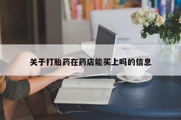 流产药在线购买关于打胎药在药店能买上吗的信息