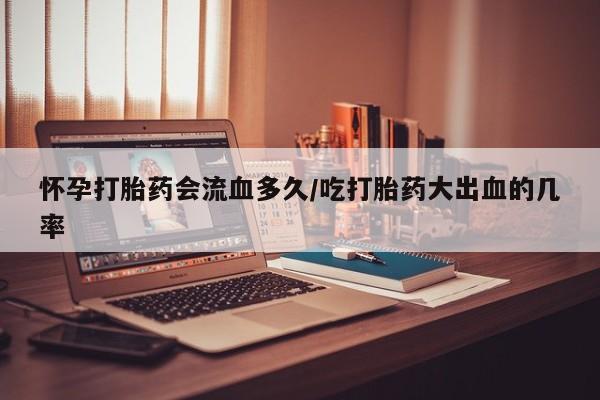 流产药在线购买怀孕打胎药会流血多久/吃打胎药大出血的几率