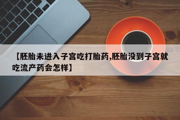 流产药在线购买【胚胎未进入子宫吃打胎药,胚胎没到子宫就吃流产药会怎样】