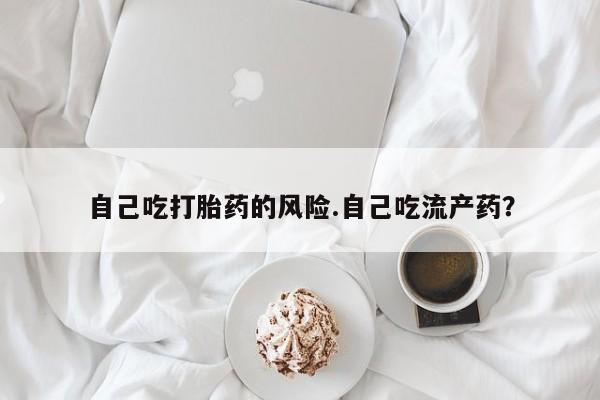 流产药在线购买自己吃打胎药的风险.自己吃流产药？