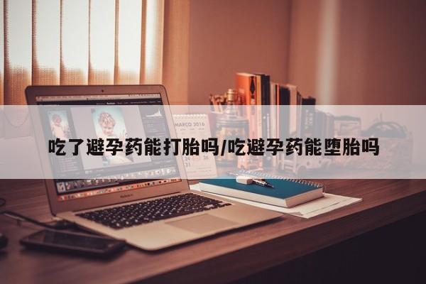 流产药在线购买吃了避孕药能打胎吗/吃避孕药能堕胎吗
