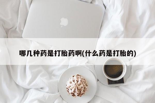 流产药在线购买哪几种药是打胎药啊(什么药是打胎的)