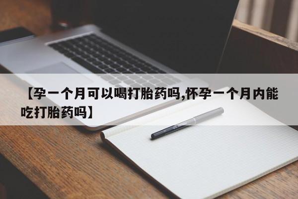 流产药在线购买【孕一个月可以喝打胎药吗,怀孕一个月内能吃打胎药吗】